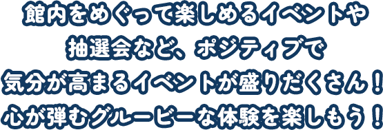 館内をめぐって楽しめるイベントや抽選会など、ポジティブで気分が高まるイベントが盛りだくさん！心が弾むグルービーな体験を楽しもう！
