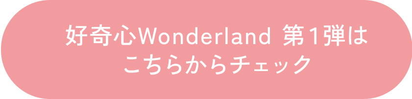 好奇心Wonderland 第１弾はこちらからチェック