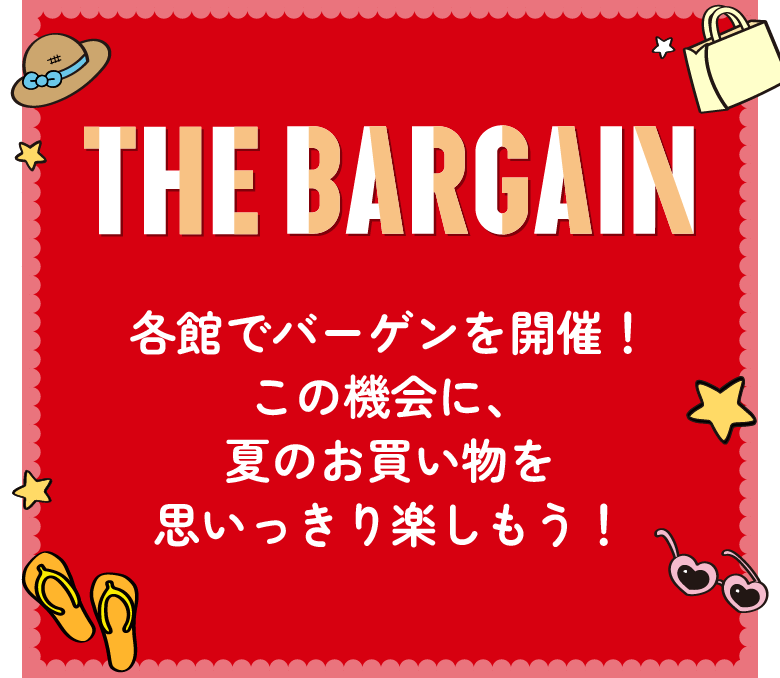 THE BARGAIN 各館でバーゲンを開催！この機会に、夏のお買い物を思いっきり楽しもう！