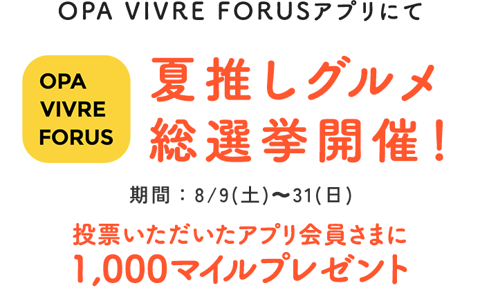 OPA VIVRE FORUSアプリにて 夏推しグルメ 総選挙開催！ 期間：8/9(土)～31(日) 投票いただいたアプリ会員さまに 1,000マイルプレゼント